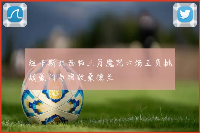 纽卡斯尔面临三月魔咒六场五负挑战豪门与宿敌桑德兰