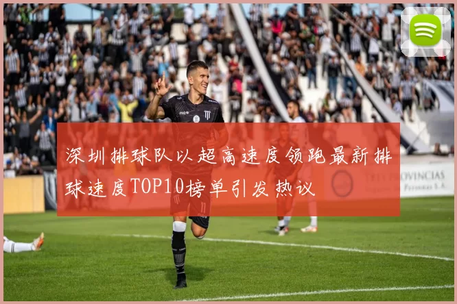 深圳排球队以超高速度领跑最新排球速度TOP10榜单引发热议