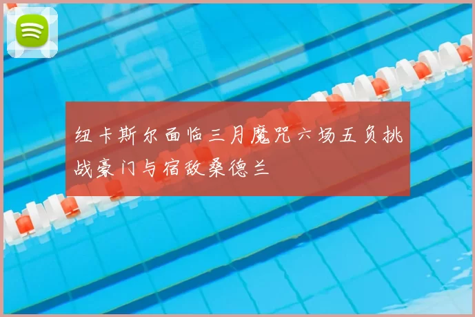 纽卡斯尔面临三月魔咒六场五负挑战豪门与宿敌桑德兰