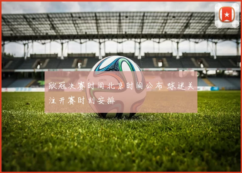 欧冠决赛时间北京时间公布 球迷关注开赛时刻安排