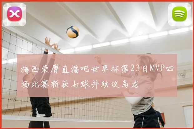 梅西荣膺直播吧世界杯第23日MVP四场比赛斩获七球并助攻乌龙