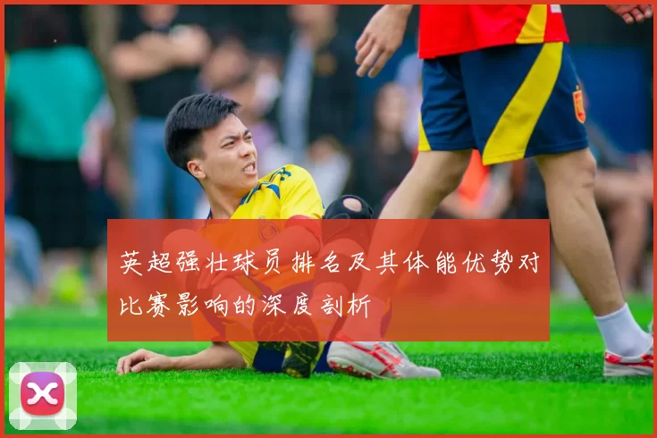 英超强壮球员排名及其体能优势对比赛影响的深度剖析
