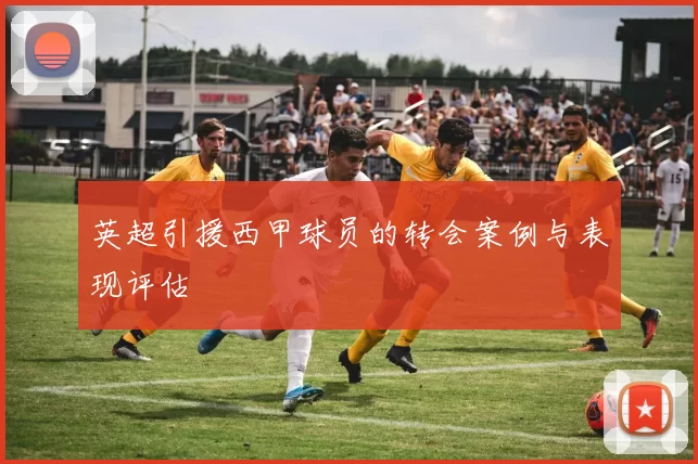 英超引援西甲球员的转会案例与表现评估
