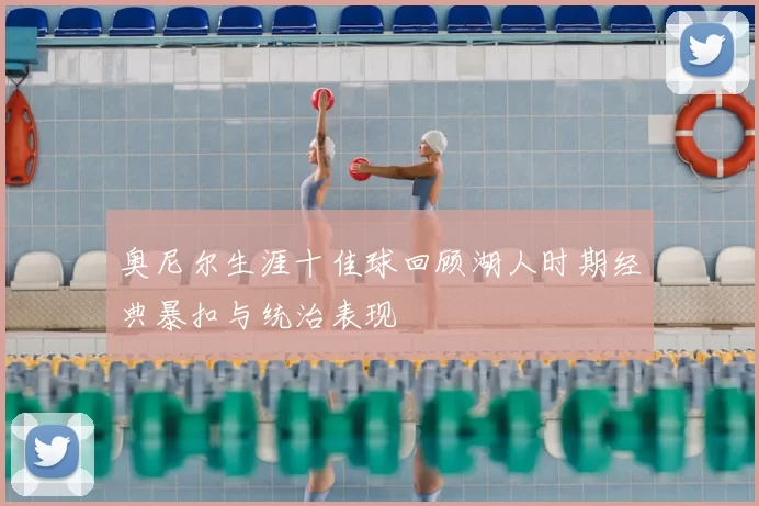 奥尼尔生涯十佳球回顾湖人时期经典暴扣与统治表现