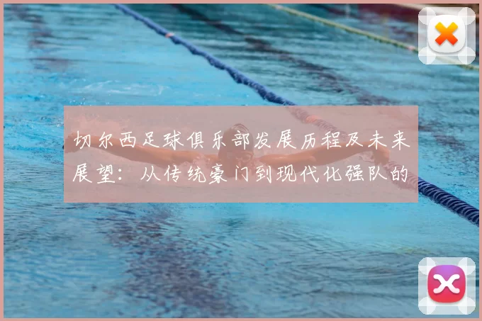 切尔西足球俱乐部发展历程及未来展望:从传统豪门到现代化强队的蜕变