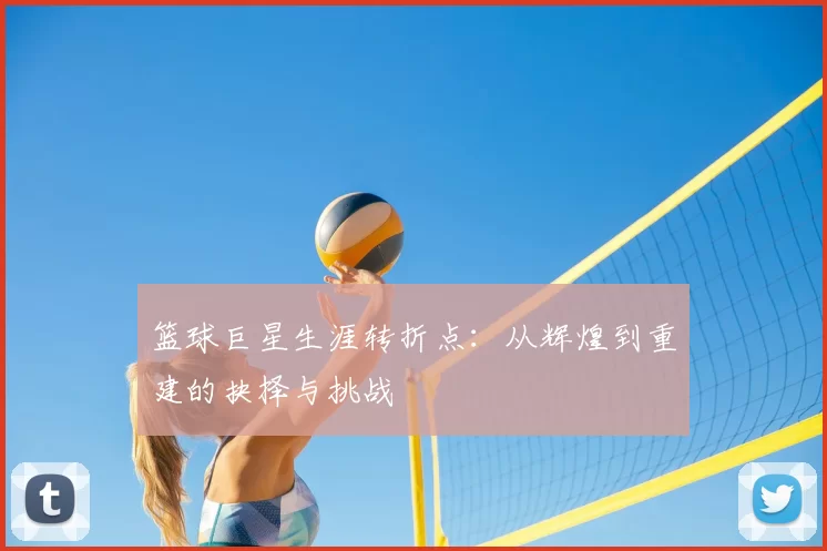 篮球巨星生涯转折点:从辉煌到重建的抉择与挑战
