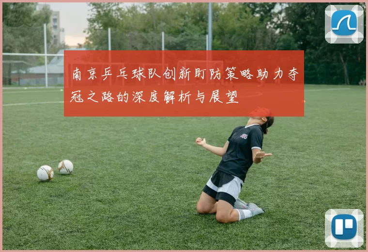南京乒乓球队创新盯防策略助力夺冠之路的深度解析与展望
