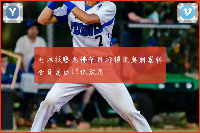 电讯报曝老佛爷目标锁定奥利塞转会费高达15亿欧元