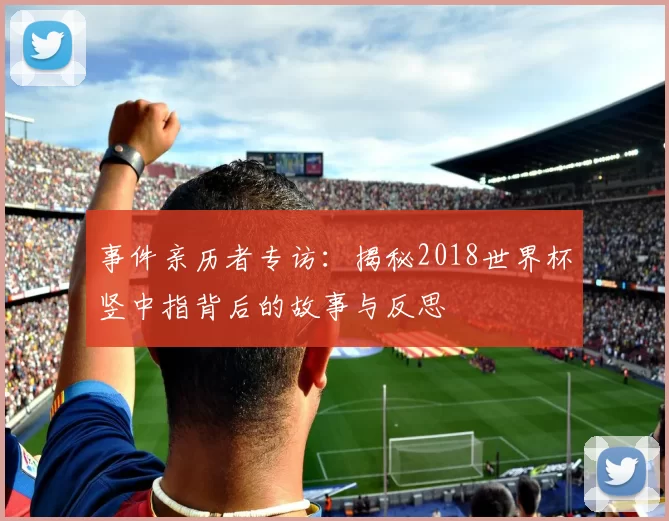 事件亲历者专访:揭秘2018世界杯竖中指背后的故事与反思