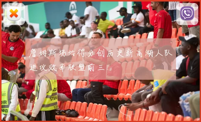 詹姆斯场均得分创历史新高湖人队进攻效率联盟前三