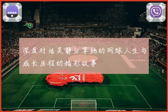 深度对话吴静分享她的网球人生与成长历程的精彩故事
