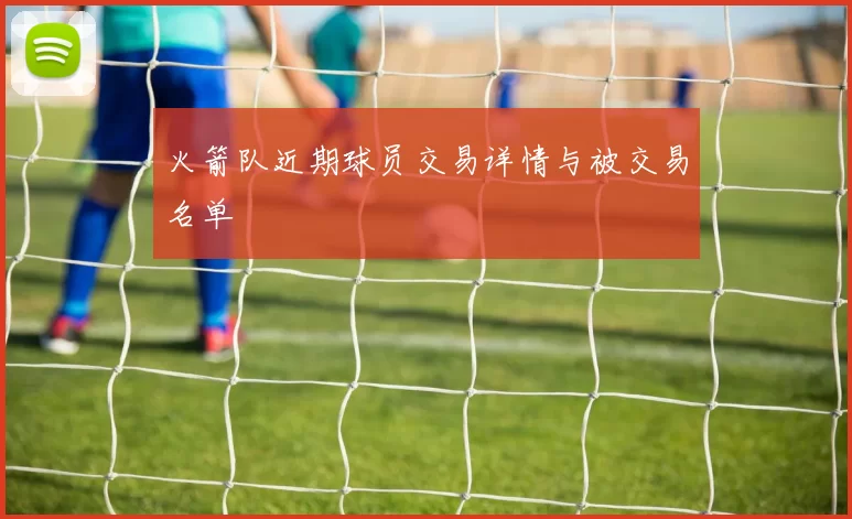 火箭队近期球员交易详情与被交易名单