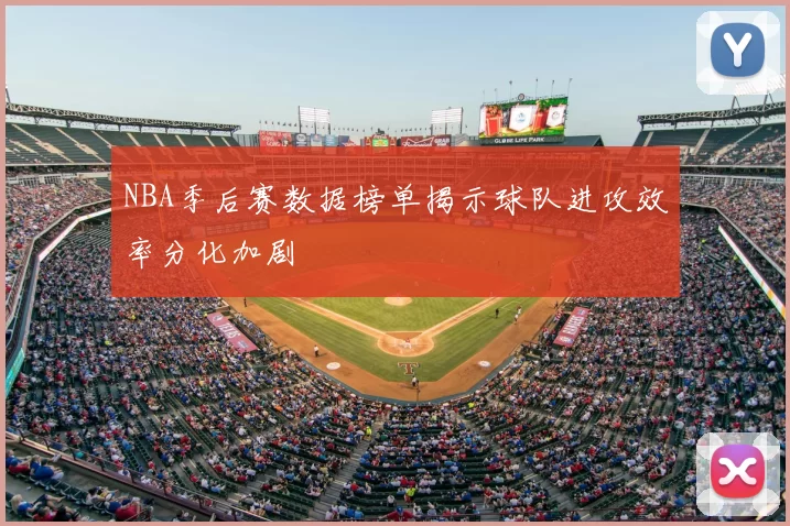 NBA季后赛数据榜单揭示球队进攻效率分化加剧