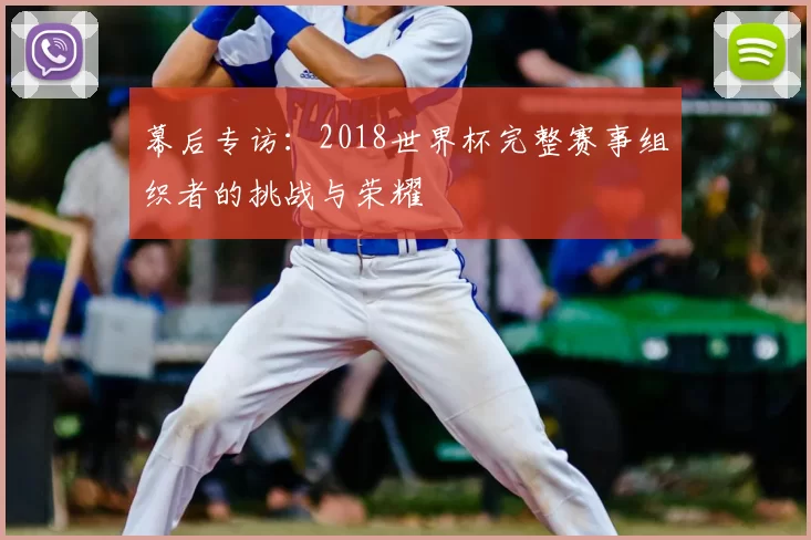 幕后专访:2018世界杯完整赛事组织者的挑战与荣耀