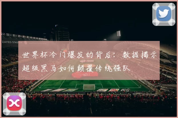 世界杯冷门爆发的背后:数据揭示超级黑马如何颠覆传统强队