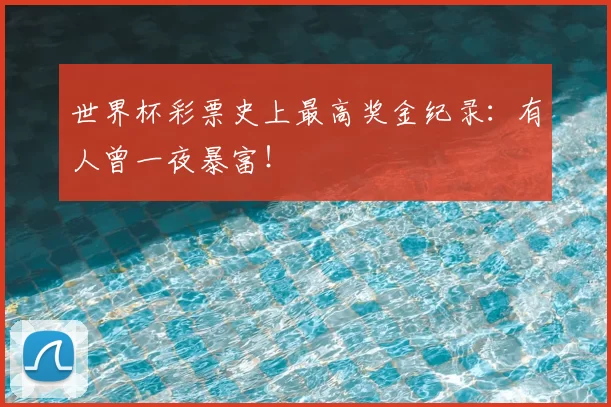 世界杯彩票史上最高奖金纪录:有人曾一夜暴富!