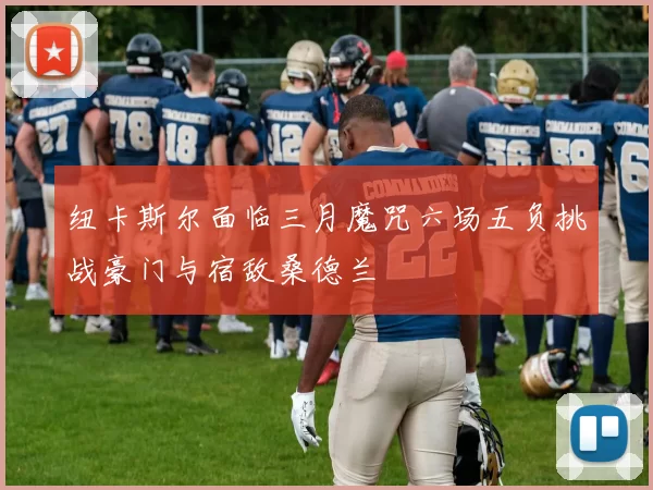 纽卡斯尔面临三月魔咒六场五负挑战豪门与宿敌桑德兰