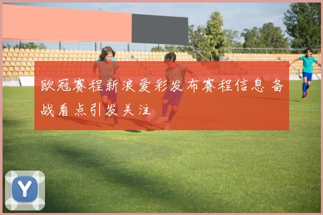 欧冠赛程新浪爱彩发布赛程信息 备战看点引发关注