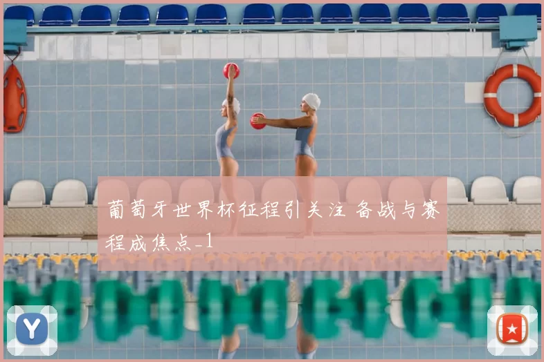 葡萄牙世界杯征程引关注 备战与赛程成焦点_1