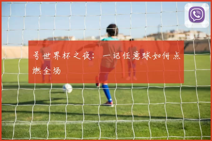 号世界杯之夜：一记任意球如何点燃全场