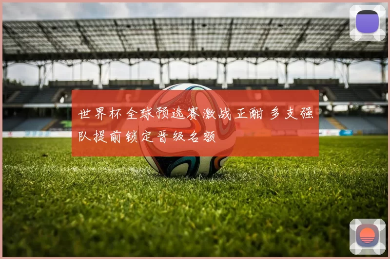 世界杯全球预选赛激战正酣 多支强队提前锁定晋级名额