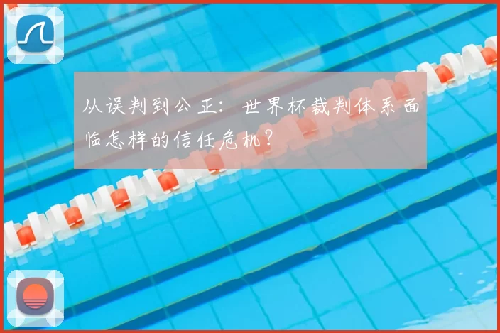 从误判到公正:世界杯裁判体系面临怎样的信任危机?