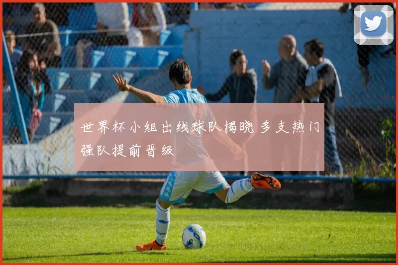 世界杯小组出线球队揭晓 多支热门强队提前晋级