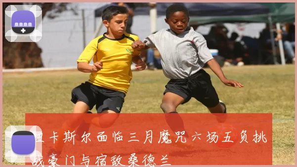 纽卡斯尔面临三月魔咒六场五负挑战豪门与宿敌桑德兰