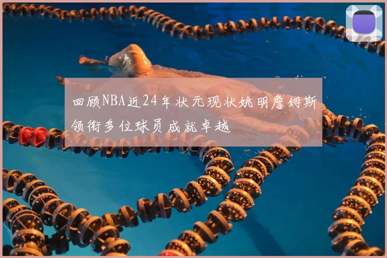 回顾NBA近24年状元现状姚明詹姆斯领衔多位球员成就卓越