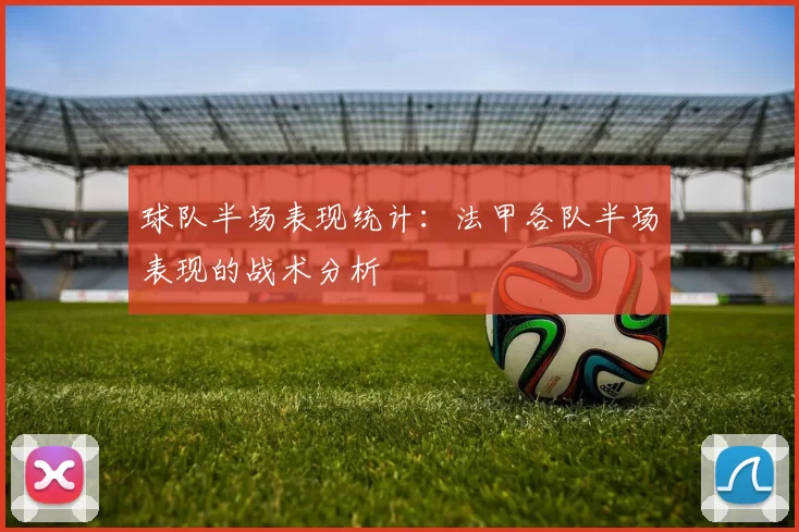 球队半场表现统计：法甲各队半场表现的战术分析