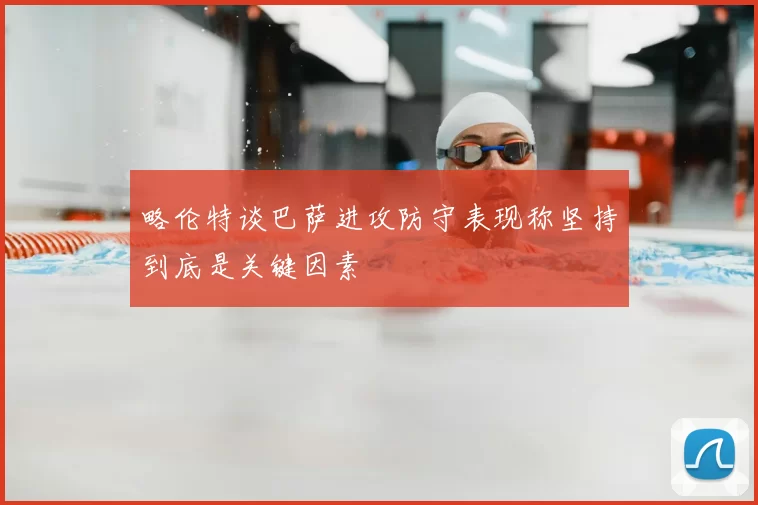 略伦特谈巴萨进攻防守表现称坚持到底是关键因素