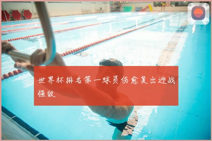 世界杯排名第一球员伤愈复出迎战强敌
