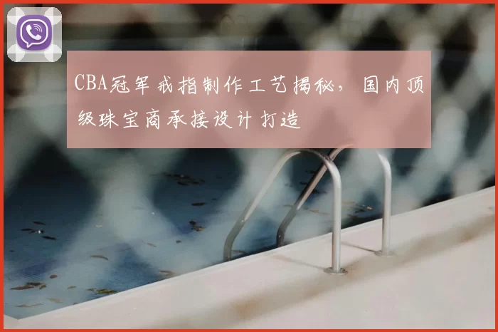CBA冠军戒指制作工艺揭秘,国内顶级珠宝商承接设计打造