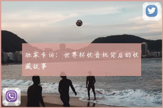 独家专访：世界杯收音机背后的收藏故事