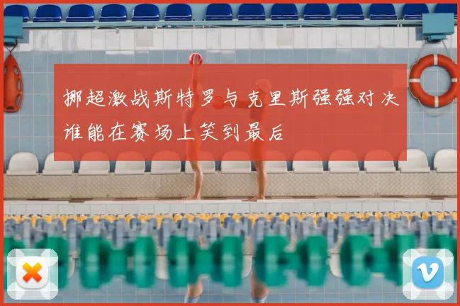 挪超激战斯特罗与克里斯强强对决谁能在赛场上笑到最后
