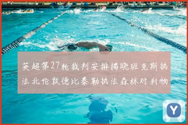 英超第27轮裁判安排揭晓班克斯执法北伦敦德比泰勒执法森林对利物浦