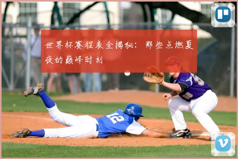 世界杯赛程表全揭秘:那些点燃夏夜的巅峰时刻