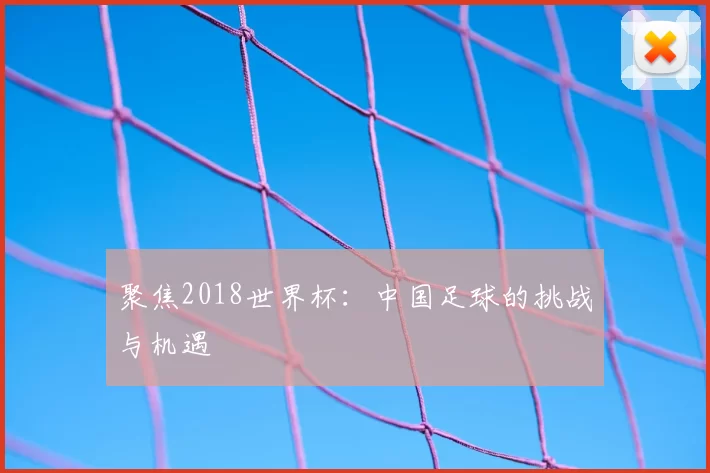 聚焦2018世界杯:中国足球的挑战与机遇