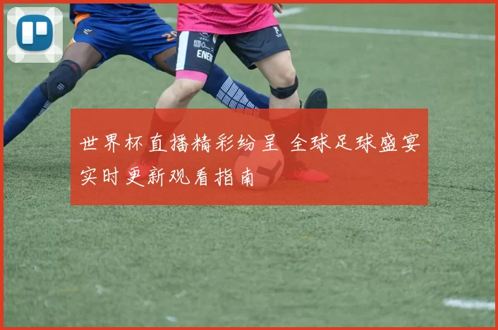 世界杯直播精彩纷呈 全球足球盛宴实时更新观看指南