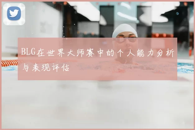 BLG在世界大师赛中的个人能力分析与表现评估