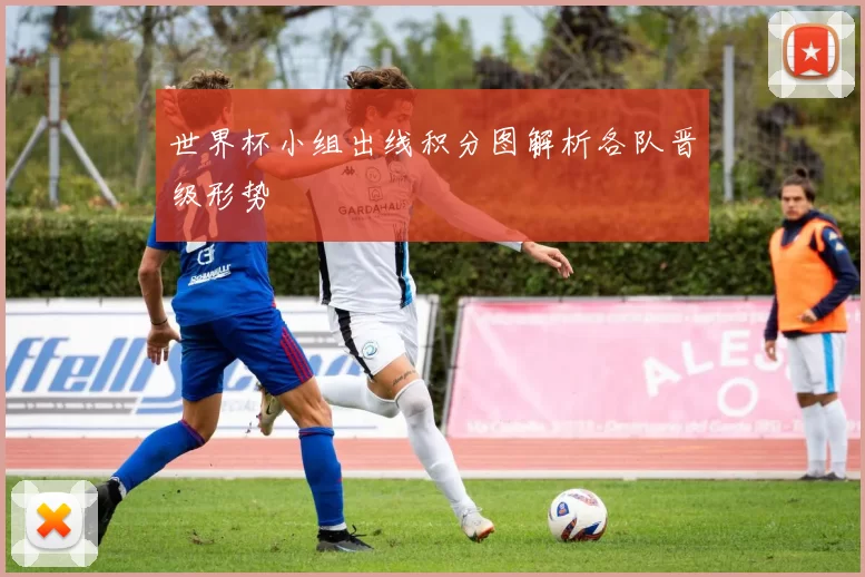世界杯小组出线积分图解析各队晋级形势