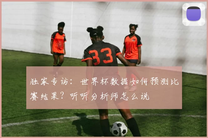 独家专访：世界杯数据如何预测比赛结果？听听分析师怎么说