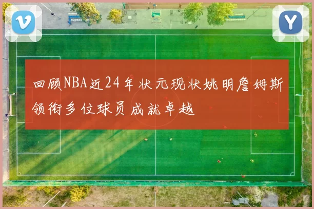 回顾NBA近24年状元现状姚明詹姆斯领衔多位球员成就卓越