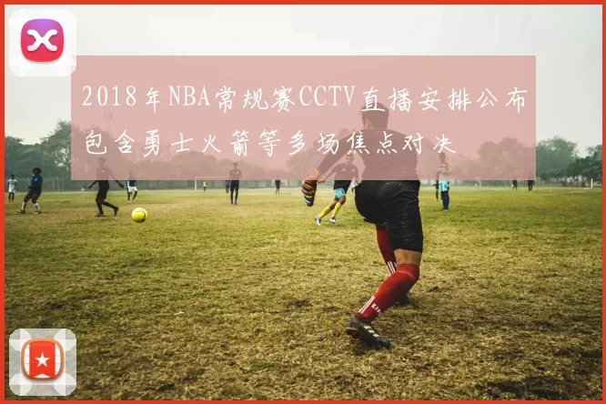 2018年NBA常规赛CCTV直播安排公布包含勇士火箭等多场焦点对决