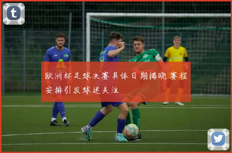 欧洲杯足球决赛具体日期揭晓 赛程安排引发球迷关注
