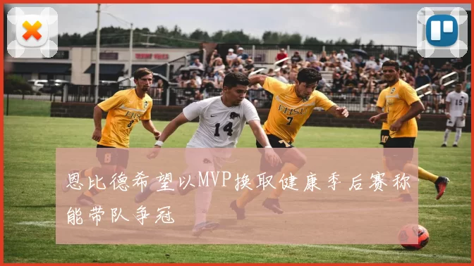 恩比德希望以MVP换取健康季后赛称能带队争冠