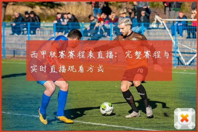 西甲联赛赛程表直播：完整赛程与实时直播观看方式