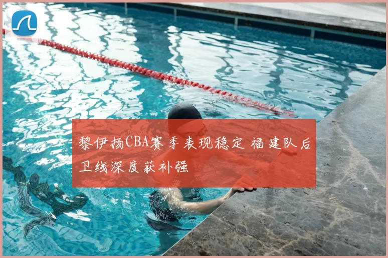黎伊扬CBA赛季表现稳定 福建队后卫线深度获补强