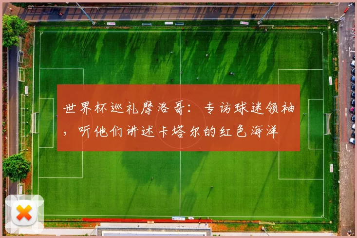世界杯巡礼摩洛哥:专访球迷领袖,听他们讲述卡塔尔的红色海洋