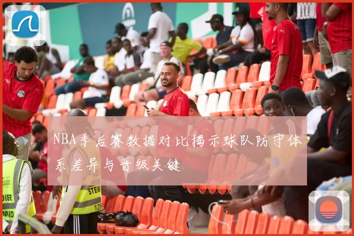 NBA季后赛数据对比揭示球队防守体系差异与晋级关键
